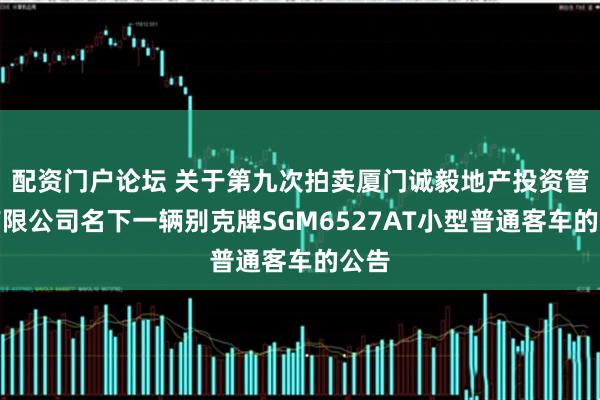 配资门户论坛 关于第九次拍卖厦门诚毅地产投资管理有限公司名下一辆别克牌SGM6527AT小型普通客车的公告