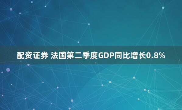 配资证券 法国第二季度GDP同比增长0.8%