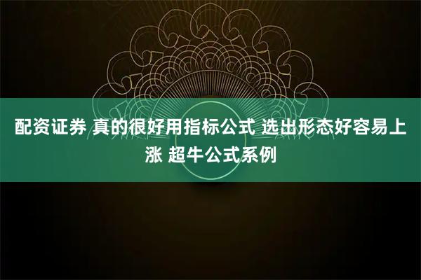 配资证券 真的很好用指标公式 选出形态好容易上涨 超牛公式系例