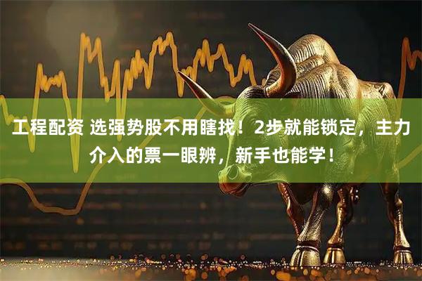 工程配资 选强势股不用瞎找！2步就能锁定，主力介入的票一眼辨，新手也能学！