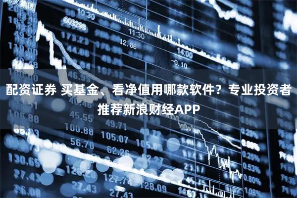 配资证券 买基金、看净值用哪款软件？专业投资者推荐新浪财经APP