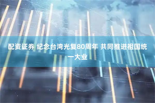 配资证券 纪念台湾光复80周年 共同推进祖国统一大业
