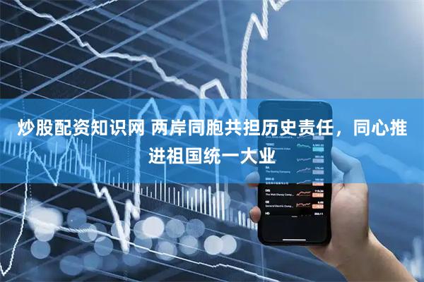炒股配资知识网 两岸同胞共担历史责任，同心推进祖国统一大业