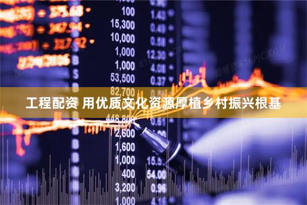 工程配资 用优质文化资源厚植乡村振兴根基