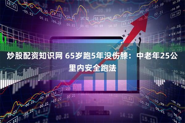 炒股配资知识网 65岁跑5年没伤膝：中老年25公里内安全跑法