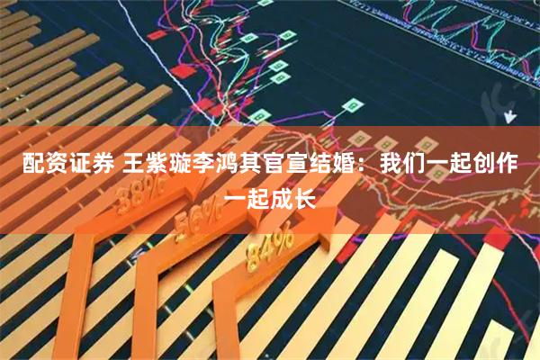 配资证券 王紫璇李鸿其官宣结婚：我们一起创作一起成长