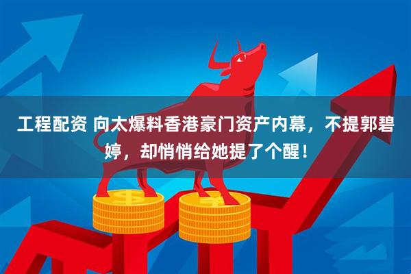 工程配资 向太爆料香港豪门资产内幕，不提郭碧婷，却悄悄给她提了个醒！
