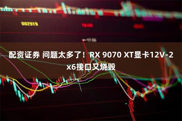 配资证券 问题太多了！RX 9070 XT显卡12V-2x6接口又烧毁