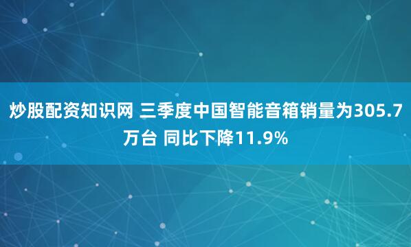 炒股配资知识网 三季度中国智能音箱销量为305.7万台 同比下降11.9%