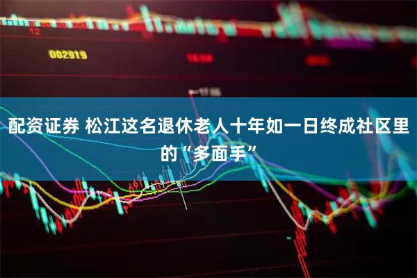 配资证券 松江这名退休老人十年如一日终成社区里的“多面手”