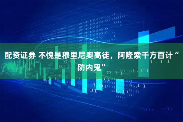 配资证券 不愧是穆里尼奥高徒，阿隆索千方百计“防内鬼”