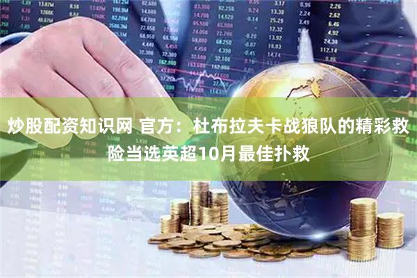炒股配资知识网 官方：杜布拉夫卡战狼队的精彩救险当选英超10月最佳扑救
