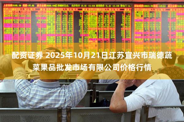 配资证券 2025年10月21日江苏宜兴市瑞德蔬菜果品批发市场有限公司价格行情