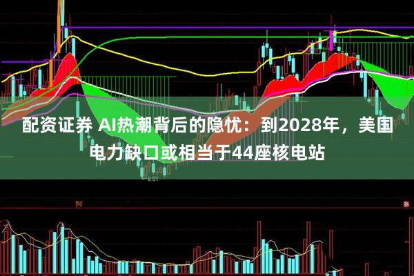 配资证券 AI热潮背后的隐忧：到2028年，美国电力缺口或相当于44座核电站