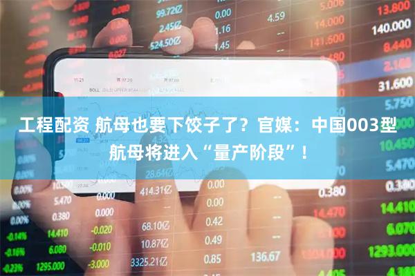 工程配资 航母也要下饺子了？官媒：中国003型航母将进入“量产阶段”！