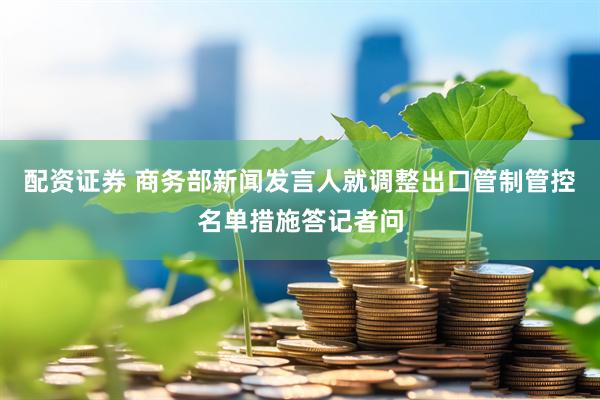 配资证券 商务部新闻发言人就调整出口管制管控名单措施答记者问