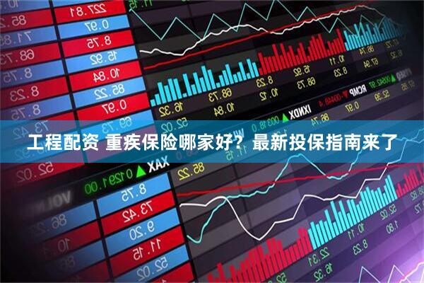 工程配资 重疾保险哪家好？最新投保指南来了