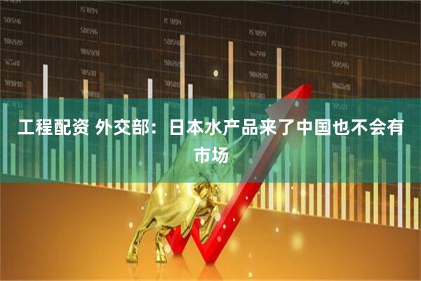 工程配资 外交部：日本水产品来了中国也不会有市场