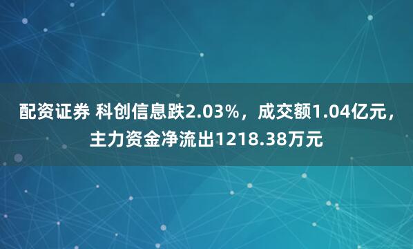 配资证券 科创信息跌2.03%，成交额1.04亿元，主力资金净流出1218.38万元