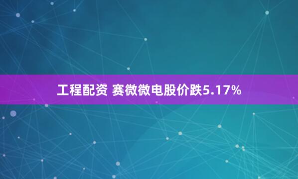 工程配资 赛微微电股价跌5.17%