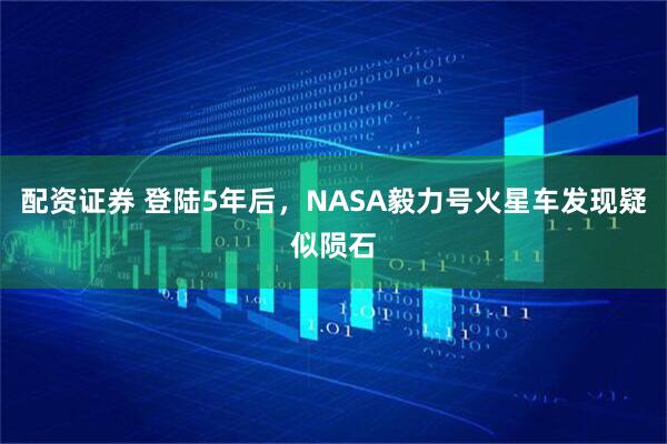配资证券 登陆5年后，NASA毅力号火星车发现疑似陨石