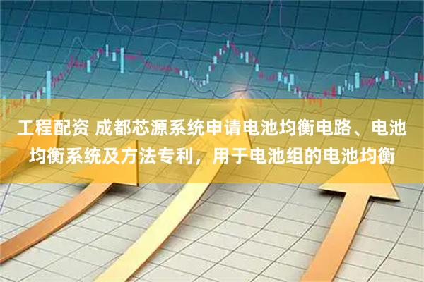 工程配资 成都芯源系统申请电池均衡电路、电池均衡系统及方法专利，用于电池组的电池均衡