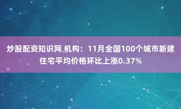 炒股配资知识网 机构：11月全国100个城市新建住宅平均价格环比上涨0.37%
