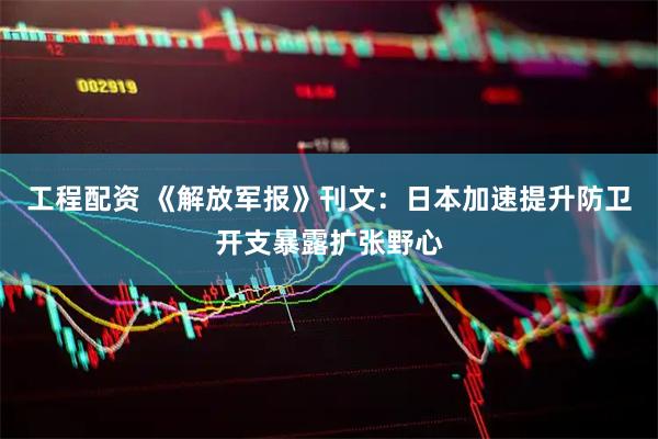 工程配资 《解放军报》刊文：日本加速提升防卫开支暴露扩张野心