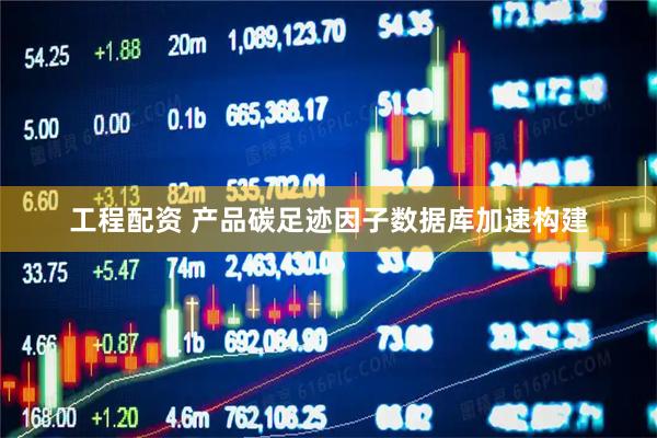 工程配资 产品碳足迹因子数据库加速构建