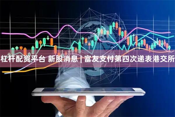 杠杆配资平台 新股消息 | 富友支付第四次递表港交所
