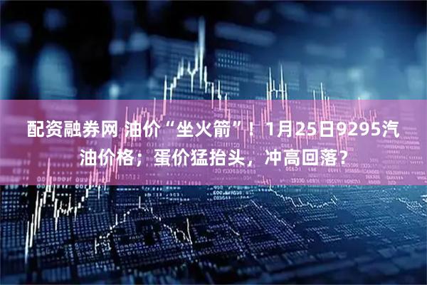 配资融券网 油价“坐火箭”！1月25日9295汽油价格；蛋价猛抬头，冲高回落？