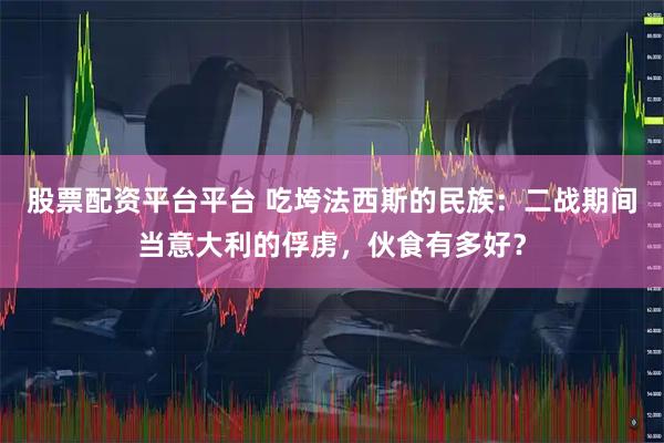 股票配资平台平台 吃垮法西斯的民族：二战期间当意大利的俘虏，伙食有多好？