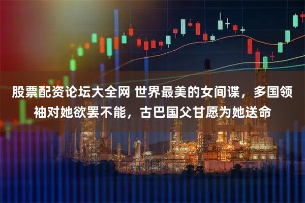 股票配资论坛大全网 世界最美的女间谍，多国领袖对她欲罢不能，古巴国父甘愿为她送命
