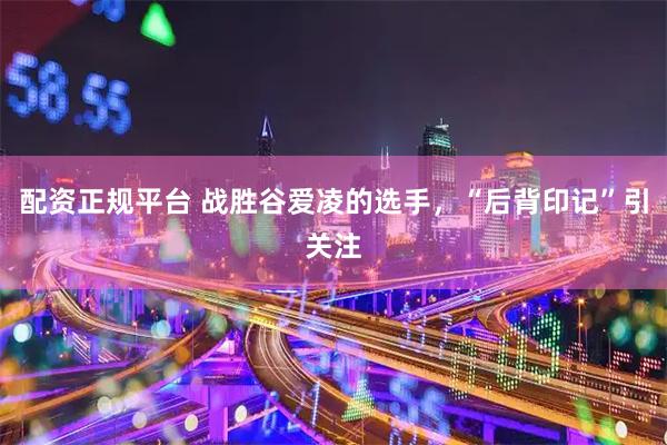 配资正规平台 战胜谷爱凌的选手，“后背印记”引关注