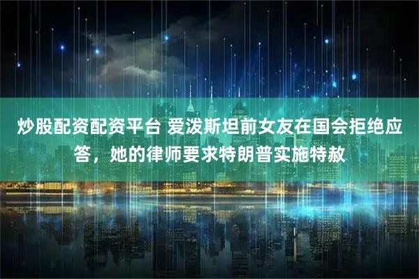炒股配资配资平台 爱泼斯坦前女友在国会拒绝应答，她的律师要求特朗普实施特赦