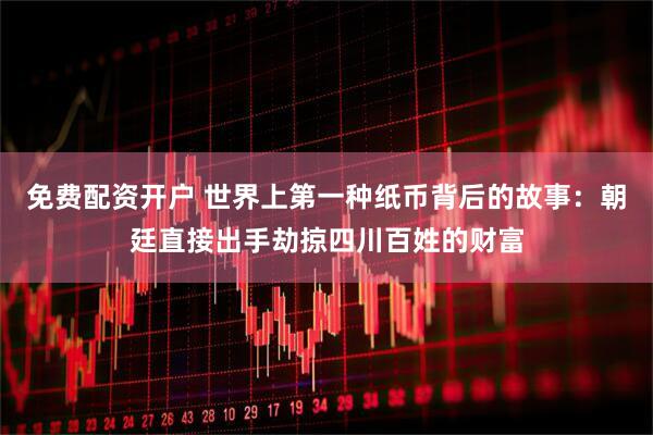 免费配资开户 世界上第一种纸币背后的故事：朝廷直接出手劫掠四川百姓的财富