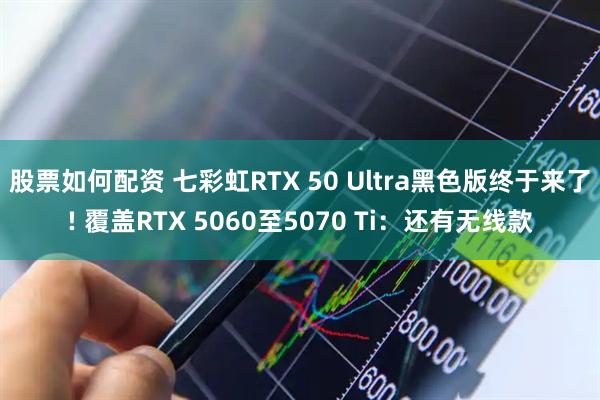股票如何配资 七彩虹RTX 50 Ultra黑色版终于来了! 覆盖RTX 5060至5070 Ti：还有无线款