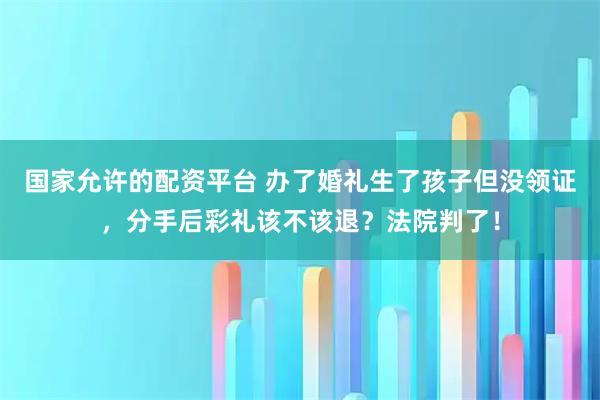 国家允许的配资平台 办了婚礼生了孩子但没领证，分手后彩礼该不该退？法院判了！