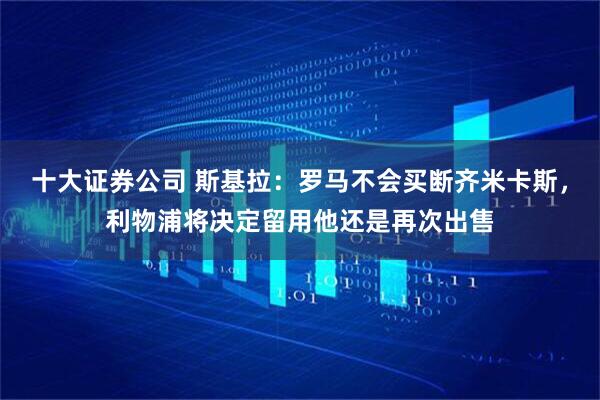 十大证券公司 斯基拉：罗马不会买断齐米卡斯，利物浦将决定留用他还是再次出售