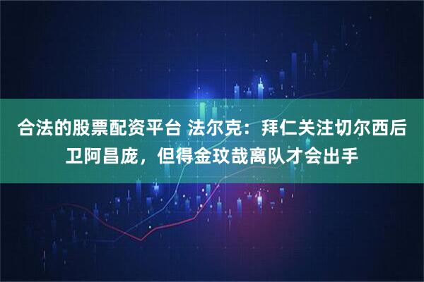 合法的股票配资平台 法尔克：拜仁关注切尔西后卫阿昌庞，但得金玟哉离队才会出手