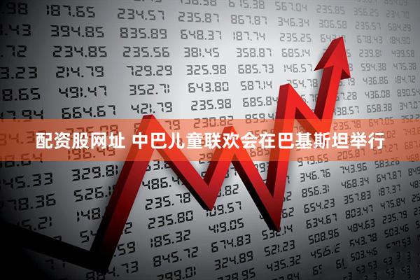 配资股网址 中巴儿童联欢会在巴基斯坦举行