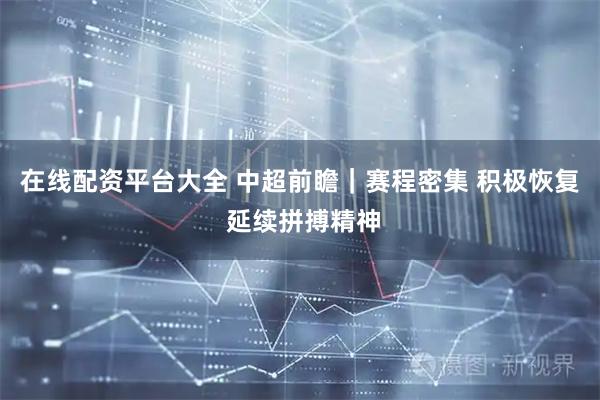在线配资平台大全 中超前瞻｜赛程密集 积极恢复 延续拼搏精神
