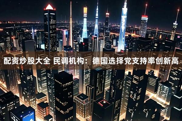配资炒股大全 民调机构：德国选择党支持率创新高