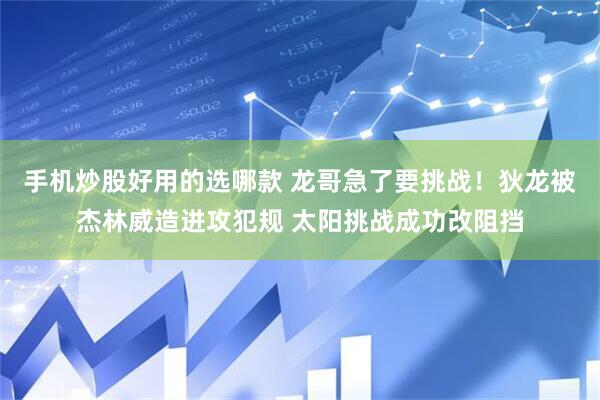手机炒股好用的选哪款 龙哥急了要挑战！狄龙被杰林威造进攻犯规 太阳挑战成功改阻挡