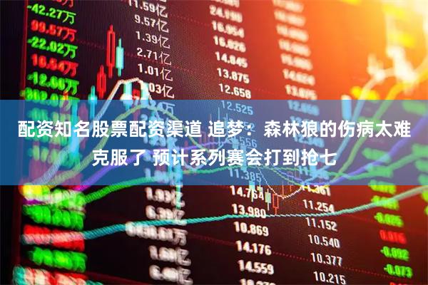 配资知名股票配资渠道 追梦：森林狼的伤病太难克服了 预计系列赛会打到抢七