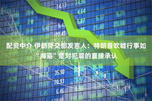 配资中介 伊朗外交部发言人：特朗普吹嘘行事如“海盗”是对犯罪的直接承认