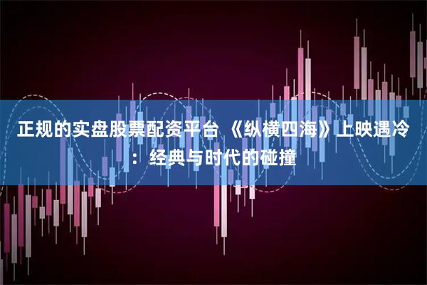 正规的实盘股票配资平台 《纵横四海》上映遇冷：经典与时代的碰撞