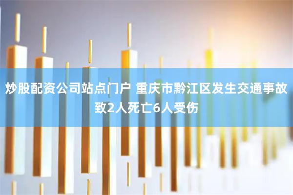 炒股配资公司站点门户 重庆市黔江区发生交通事故致2人死亡6人受伤
