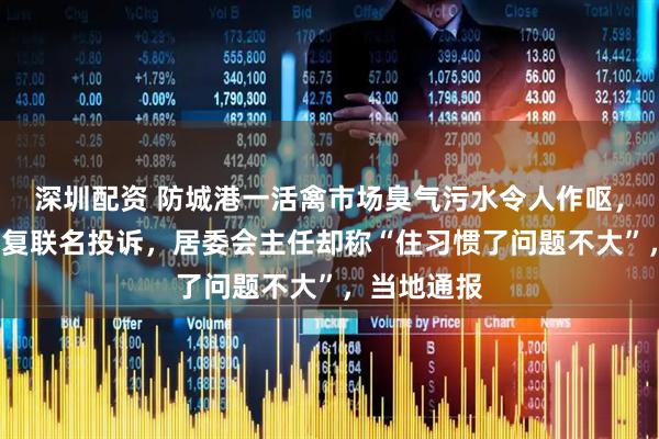 深圳配资 防城港一活禽市场臭气污水令人作呕，居民5年反复联名投诉，居委会主任却称“住习惯了问题不大”，当地通报