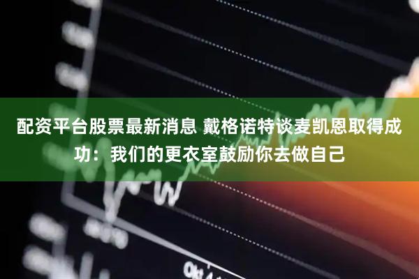 配资平台股票最新消息 戴格诺特谈麦凯恩取得成功：我们的更衣室鼓励你去做自己